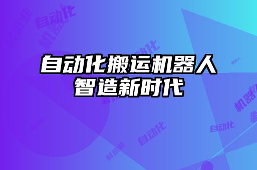 自动化搬运机器人智造新时代