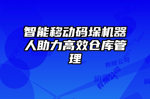 智能移动码垛机器人助力高效仓库管理