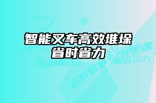 智能叉车高效堆垛省时省力