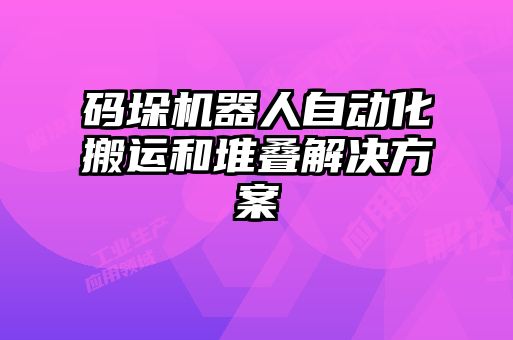 码垛机器人自动化搬运和堆叠解决方案