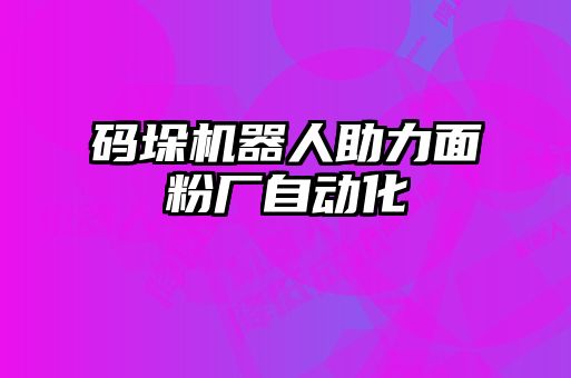 码垛机器人助力面粉厂自动化