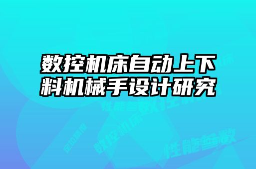 数控机床自动上下料机械手设计研究