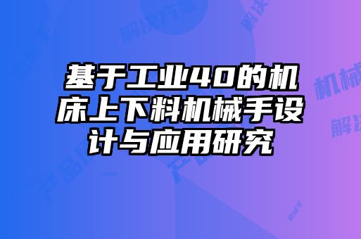 基于工业40的机床上下料机械手设计与应用研究
