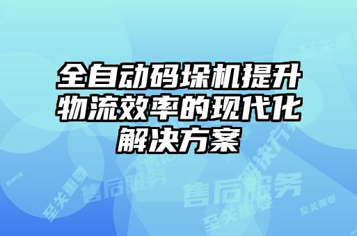 全自动码垛机提升物流效率的现代化解决方案