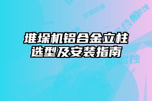 堆垛机铝合金立柱选型及安装指南