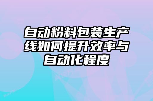 自动粉料包装生产线如何提升效率与自动化程度