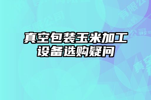 真空包装玉米加工设备选购疑问