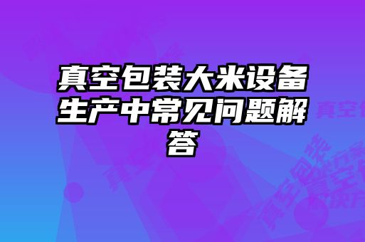 真空包装大米设备生产中常见问题解答