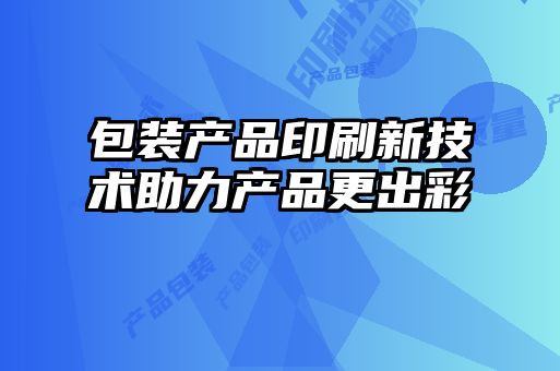 包装产品印刷新技术助力产品更出彩