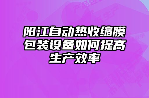 阳江自动热收缩膜包装设备如何提高生产效率