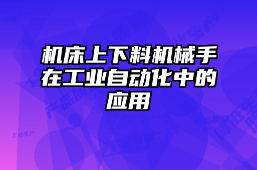 机床上下料机械手在工业自动化中的应用
