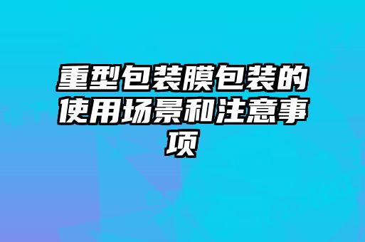 重型包装膜包装的使用场景和注意事项