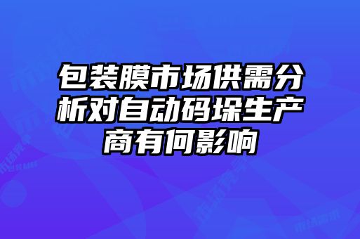 包装膜市场供需分析对自动码垛生产商有何影响
