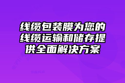 线缆包装膜为您的线缆运输和储存提供全面解决方案