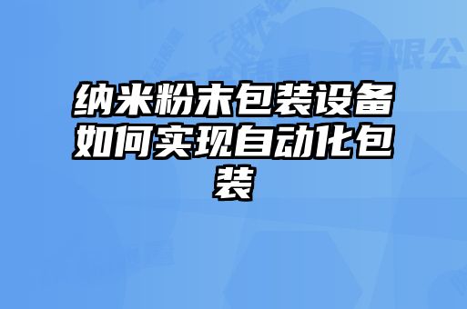 纳米粉末包装设备如何实现自动化包装