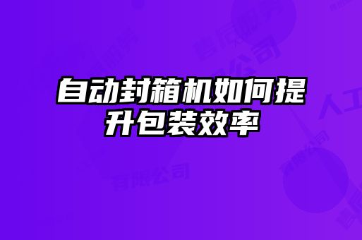 自动封箱机如何提升包装效率
