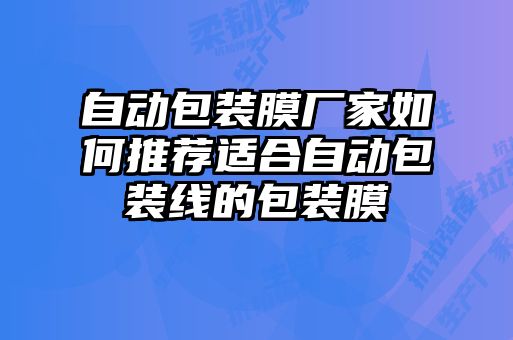 自动包装膜厂家如何推荐适合自动包装线的包装膜