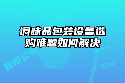 调味品包装设备选购难题如何解决