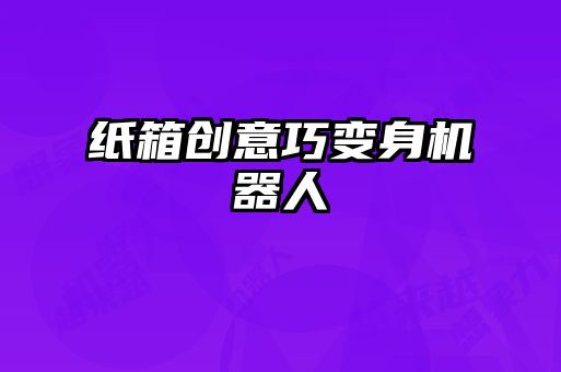 纸箱创意巧变身机器人