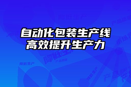 自动化包装生产线高效提升生产力