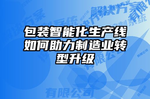 包装智能化生产线如何助力制造业转型升级