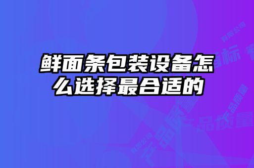 鲜面条包装设备怎么选择最合适的