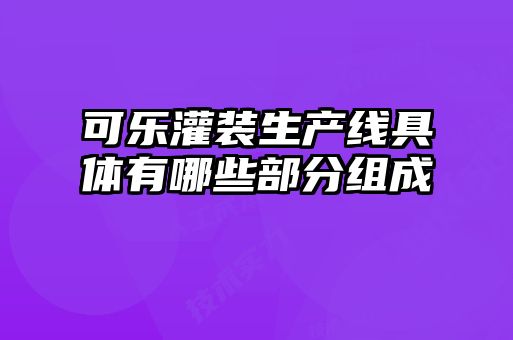 可乐灌装生产线具体有哪些部分组成