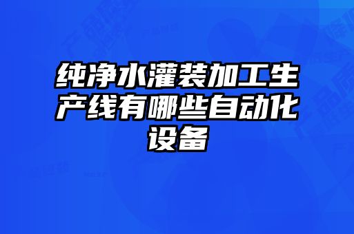 纯净水灌装加工生产线有哪些自动化设备