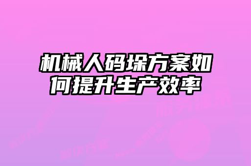 机械人码垛方案如何提升生产效率