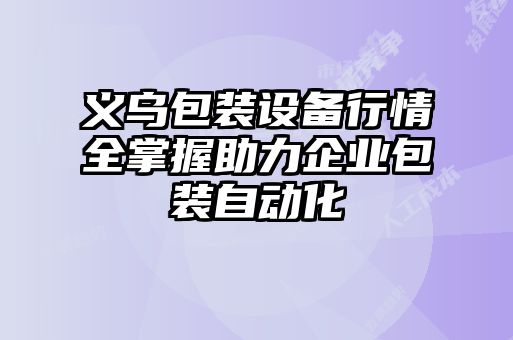 义乌包装设备行情全掌握助力企业包装自动化