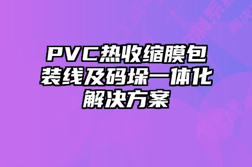 PVC热收缩膜包装线及码垛一体化解决方案