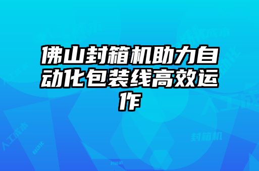 佛山封箱机助力自动化包装线高效运作