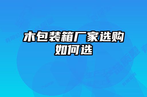 木包装箱厂家选购如何选