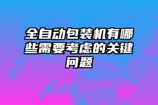 全自动包装机有哪些需要考虑的关键问题