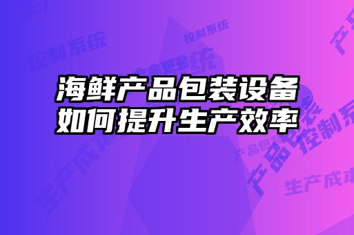 海鲜产品包装设备如何提升生产效率