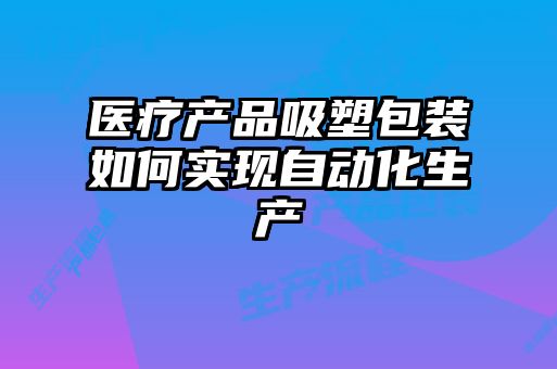 医疗产品吸塑包装如何实现自动化生产
