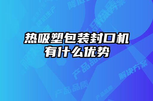 热吸塑包装封口机有什么优势