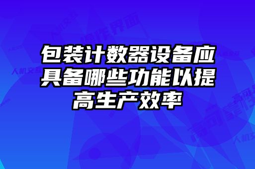 包装计数器设备应具备哪些功能以提高生产效率