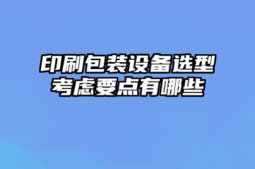 印刷包装设备选型考虑要点有哪些