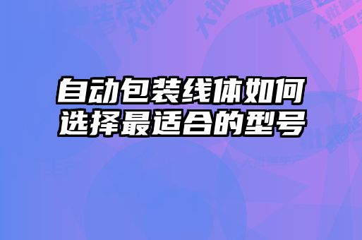 自动包装线体如何选择最适合的型号
