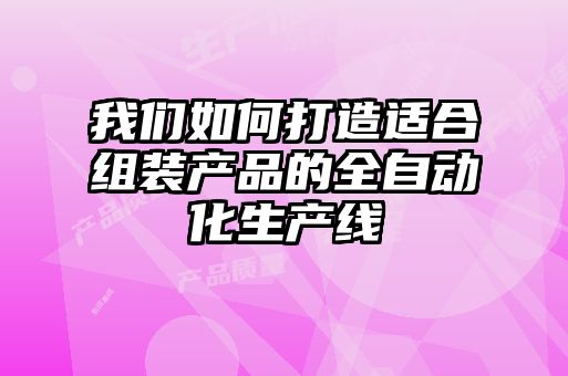 我们如何打造适合组装产品的全自动化生产线
