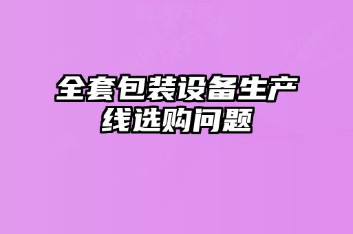 全套包装设备生产线选购问题