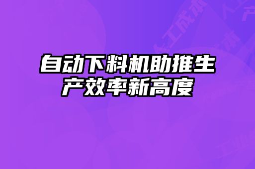 自动下料机助推生产效率新高度