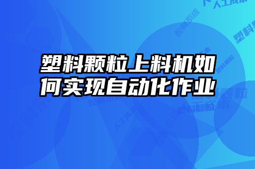 塑料颗粒上料机如何实现自动化作业