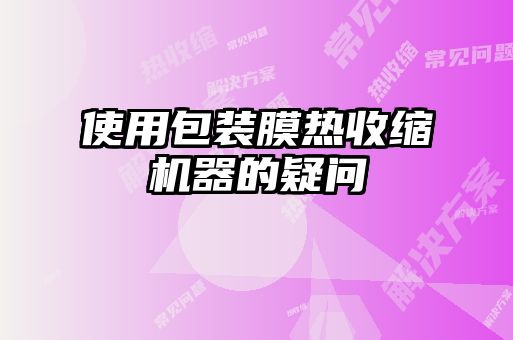 使用包装膜热收缩机器的疑问