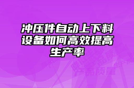 冲压件自动上下料设备如何高效提高生产率