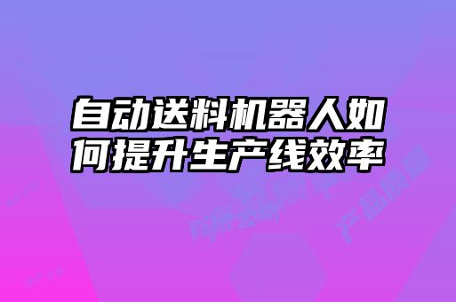 自动送料机器人如何提升生产线效率
