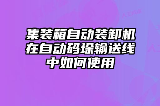 集装箱自动装卸机在自动码垛输送线中如何使用