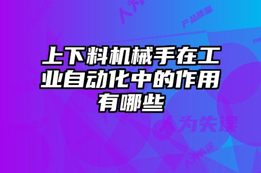 上下料机械手在工业自动化中的作用有哪些