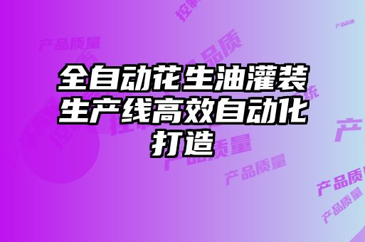 全自动花生油灌装生产线高效自动化打造